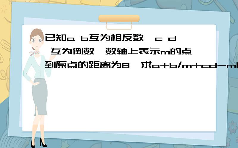 已知a b互为相反数,c d 互为倒数,数轴上表示m的点到原点的距离为8,求a+b/m+cd-m的值