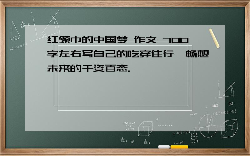 红领巾的中国梦 作文 700字左右写自己的吃穿住行,畅想未来的千姿百态.