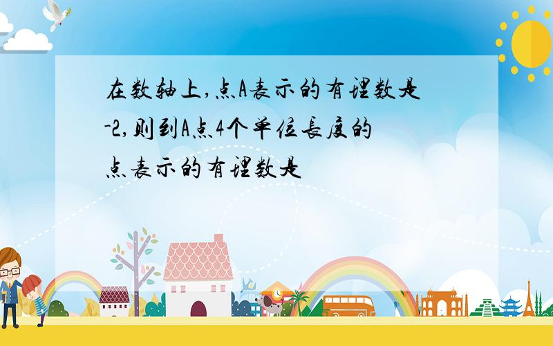 在数轴上,点A表示的有理数是-2,则到A点4个单位长度的点表示的有理数是