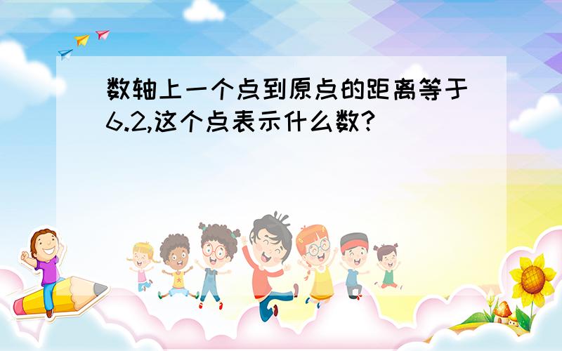 数轴上一个点到原点的距离等于6.2,这个点表示什么数?