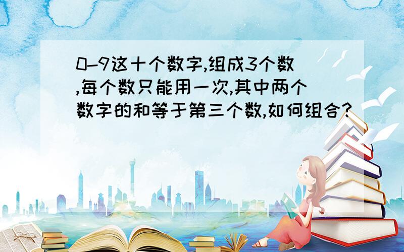 0-9这十个数字,组成3个数,每个数只能用一次,其中两个数字的和等于第三个数,如何组合?