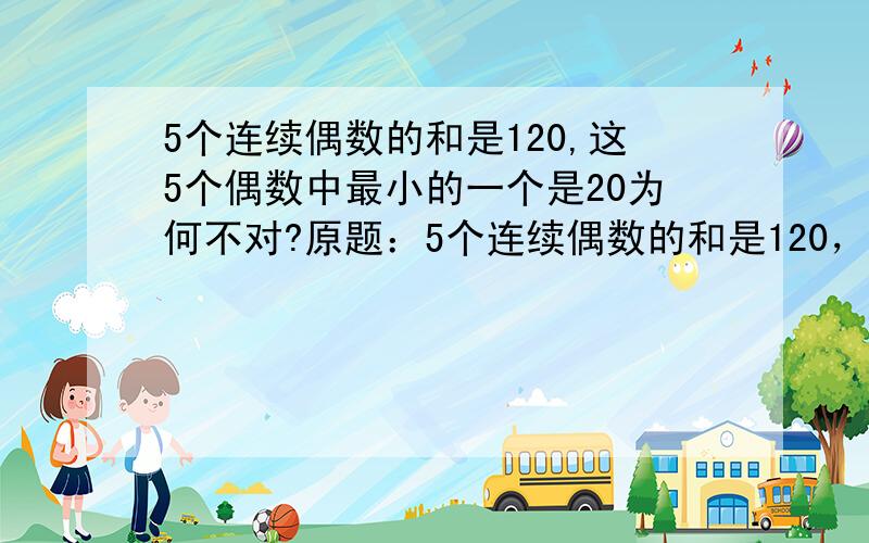 5个连续偶数的和是120,这5个偶数中最小的一个是20为何不对?原题：5个连续偶数的和是120，这5个偶数中最小的一个是多少？