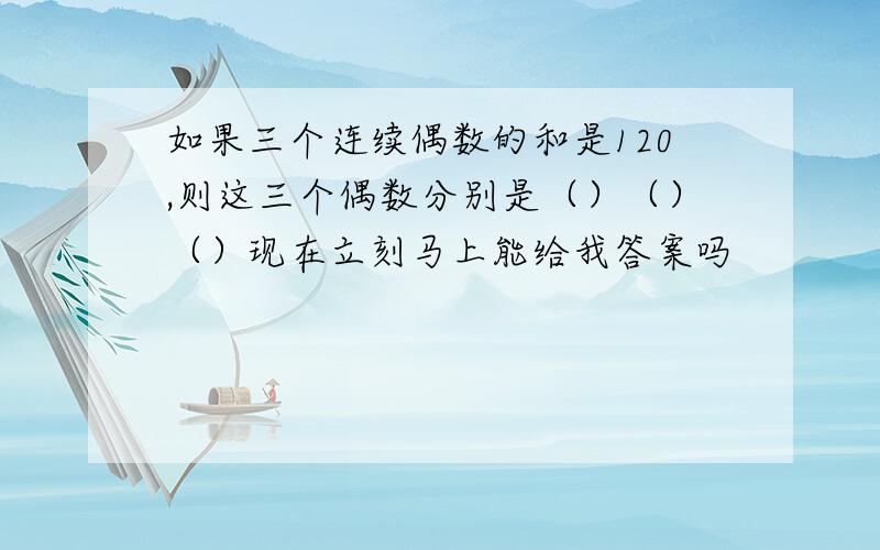 如果三个连续偶数的和是120,则这三个偶数分别是（）（）（）现在立刻马上能给我答案吗