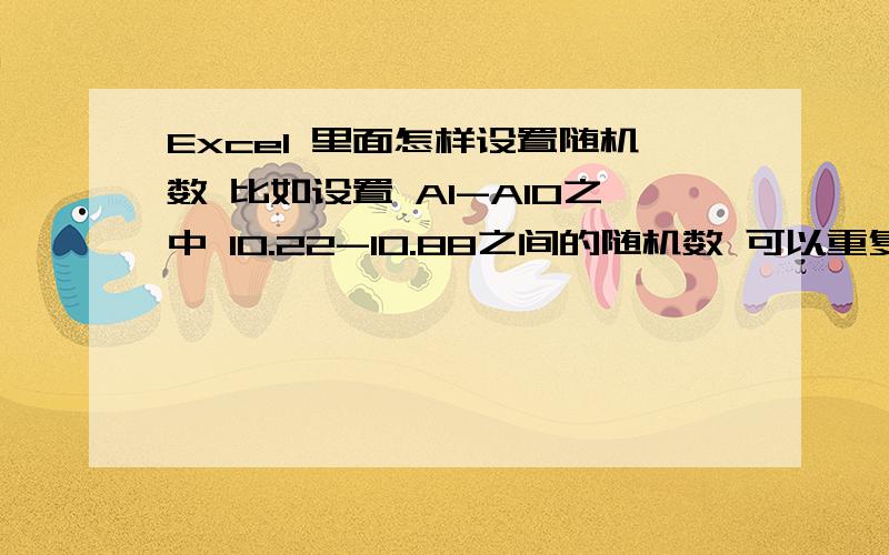 Excel 里面怎样设置随机数 比如设置 A1-A10之中 10.22-10.88之间的随机数 可以重复能不能把操作步骤给具体点.