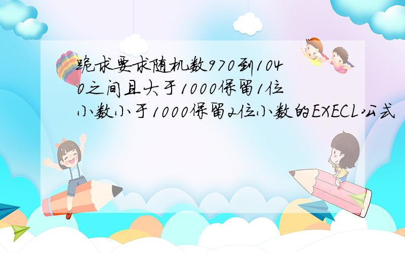 跪求要求随机数970到1040之间且大于1000保留1位小数小于1000保留2位小数的EXECL公式