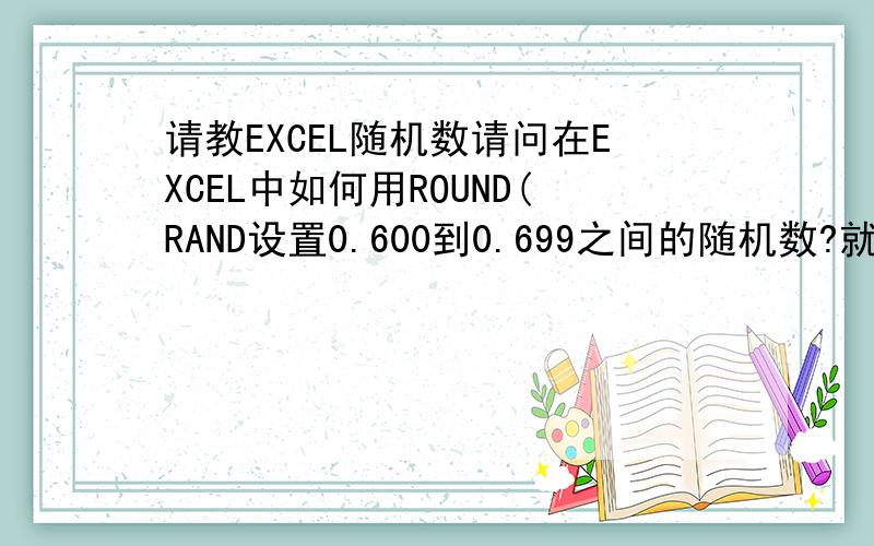 请教EXCEL随机数请问在EXCEL中如何用ROUND(RAND设置0.600到0.699之间的随机数?就是取两个数之间的随机数我的目的主要是取0.600到0.699之间的随机数,用什么函数都可以,当然了,越简单越好.