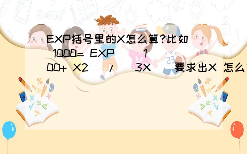 EXP括号里的X怎么算?比如 1000= EXP [（100+ X2) / (3X)]要求出X 怎么算?告诉我怎么算就行 不用结果其中X2是X的平方···