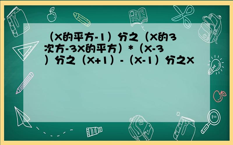 （X的平方-1）分之（X的3次方-3X的平方）*（X-3）分之（X+1）-（X-1）分之X