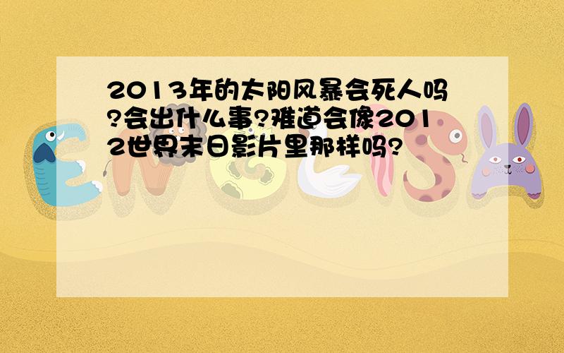 2013年的太阳风暴会死人吗?会出什么事?难道会像2012世界末日影片里那样吗?