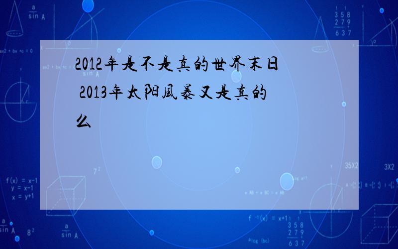 2012年是不是真的世界末日 2013年太阳风暴又是真的么