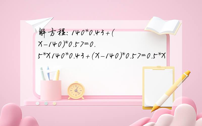 解方程：140*0.43+（X-140)*0.57=0.5*X140*0.43+（X-140)*0.57=0.5*X