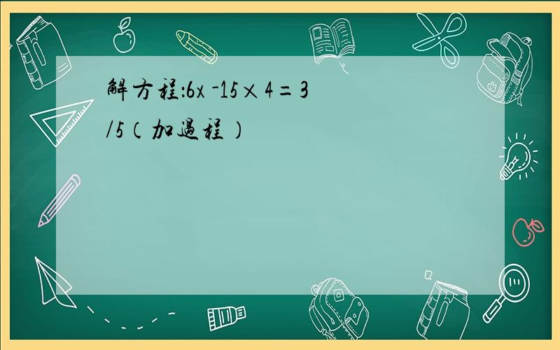 解方程：6x -15×4=3/5（加过程）