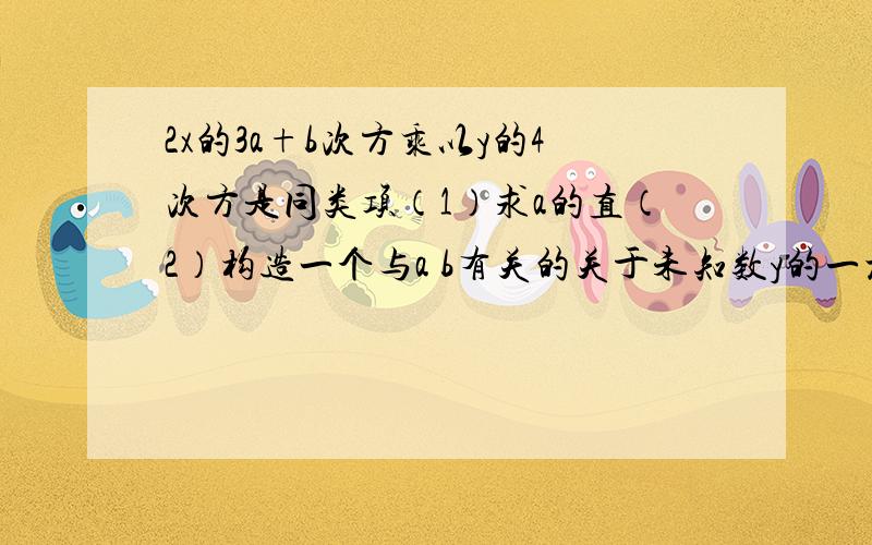 2x的3a+b次方乘以y的4次方是同类项（1）求a的直（2）构造一个与a b有关的关于未知数y的一元一次方程第2题要使其解为y=-2分之1第一题是与3x的5次方乘y的2b次方