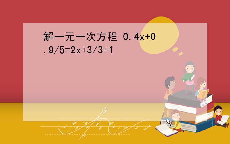 解一元一次方程 0.4x+0.9/5=2x+3/3+1