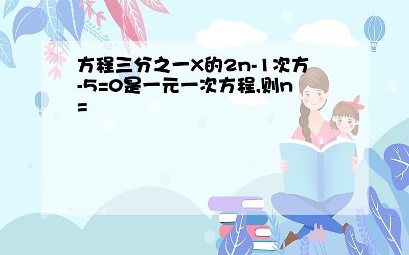 方程三分之一X的2n-1次方-5=0是一元一次方程,则n=