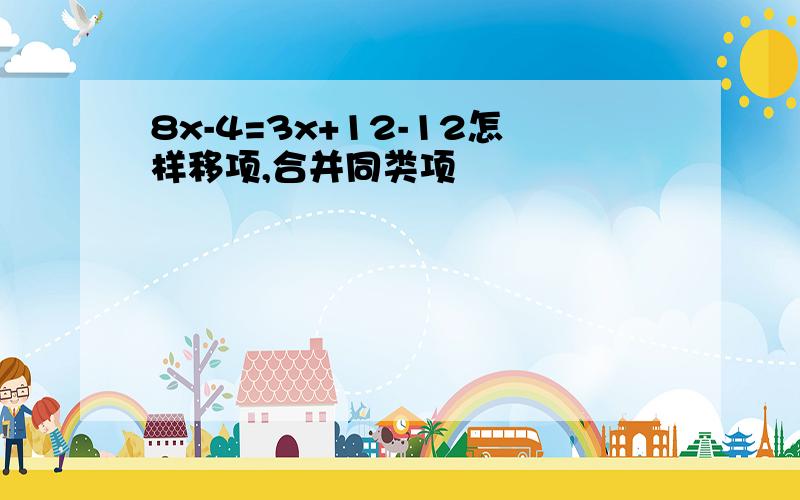 8x-4=3x+12-12怎样移项,合并同类项