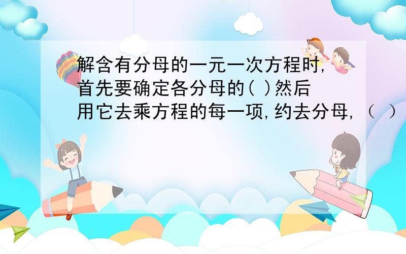 解含有分母的一元一次方程时,首先要确定各分母的( )然后用它去乘方程的每一项,约去分母,（ ）特别注意：（1）每一项都要乘；（2）分数线本身起（ ）的作用,去分母的依据是（ ）