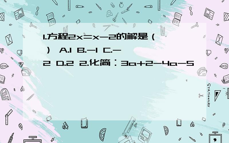 1.方程2x=x-2的解是（） A.1 B.-1 C.-2 D.2 2.化简：3a+2-4a-5