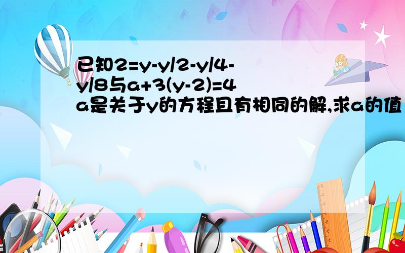 已知2=y-y/2-y/4-y/8与a+3(y-2)=4a是关于y的方程且有相同的解,求a的值