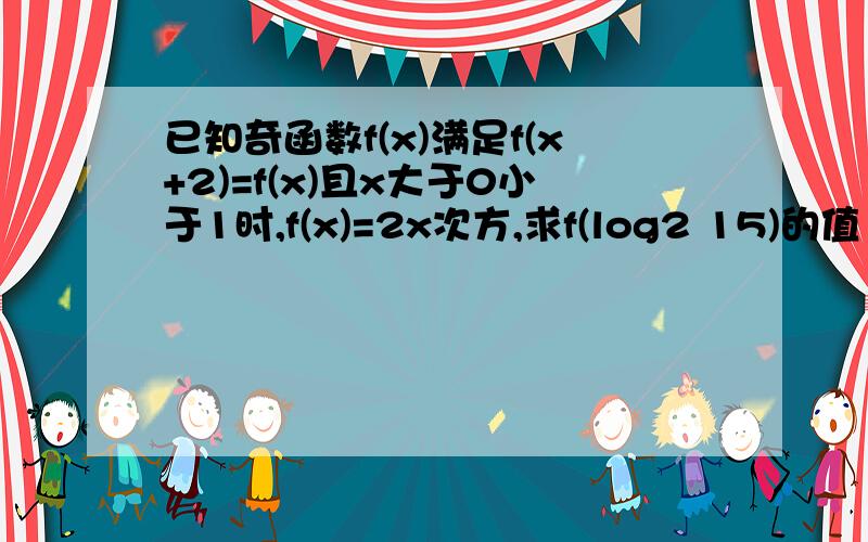 已知奇函数f(x)满足f(x+2)=f(x)且x大于0小于1时,f(x)=2x次方,求f(log2 15)的值