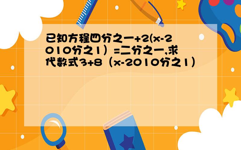 已知方程四分之一+2(x-2010分之1）=二分之一,求代数式3+8（x-2010分之1）