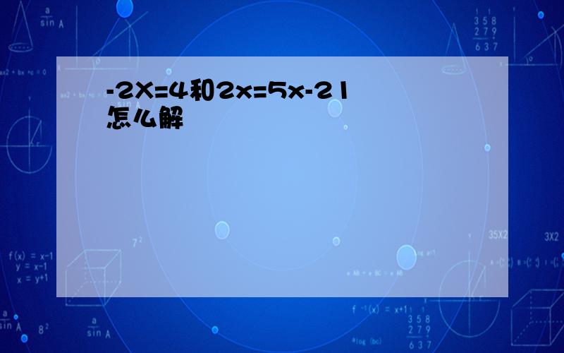 -2X=4和2x=5x-21怎么解