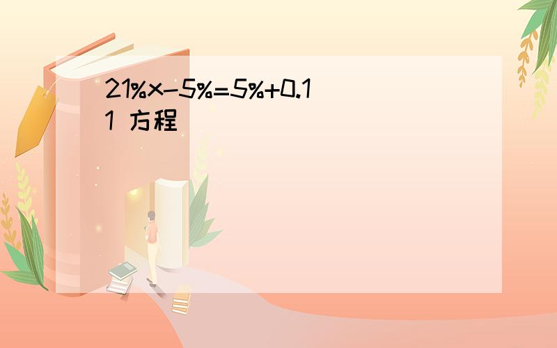 21%x-5%=5%+0.11 方程