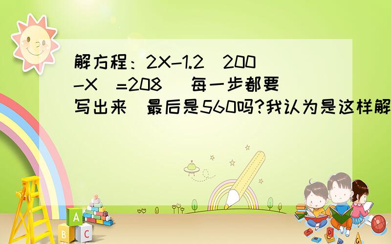 解方程：2X-1.2(200-X)=208 （每一步都要写出来）最后是560吗?我认为是这样解的：2x-1.2(200-x)=2082x-1.2X200-1.2x=2082x-240-1.2x=2080.8x-240=2080.8x=448x=560