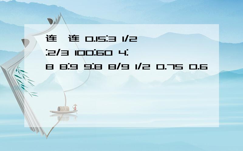 连一连 0.15:3 1/2:2/3 100:60 4:8 8:9 9:8 8/9 1/2 0.75 0.6