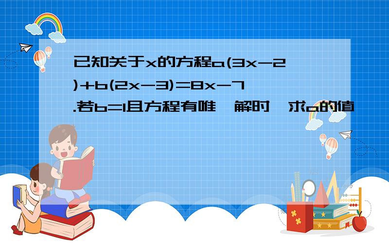 已知关于x的方程a(3x-2)+b(2x-3)=8x-7.若b=1且方程有唯一解时,求a的值