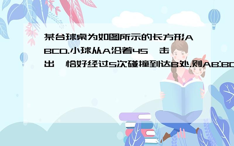 某台球桌为如图所示的长方形ABCD.小球从A沿着45°击出,恰好经过5次碰撞到达B处.则AB:BC=？长方形为逆时针ABCD。（答案为2：5）