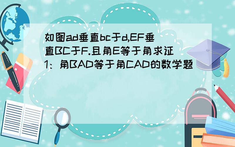 如图ad垂直bc于d,EF垂直BC于F.且角E等于角求证1：角BAD等于角CAD的数学题