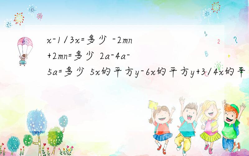 x-1/3x=多少 -2mn+2mn=多少 2a-4a-5a=多少 5x的平方y-6x的平方y+3/4x的平方y=多少 是合并同类项