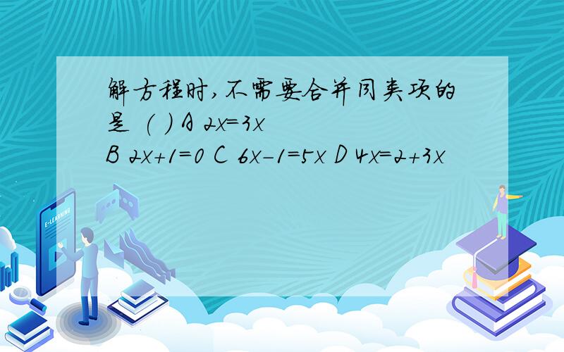 解方程时,不需要合并同类项的是 ( ) A 2x=3x B 2x+1=0 C 6x-1=5x D 4x=2+3x