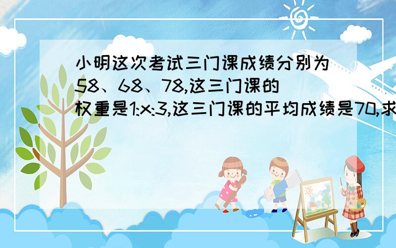 小明这次考试三门课成绩分别为58、68、78,这三门课的权重是1:x:3,这三门课的平均成绩是70,求x.