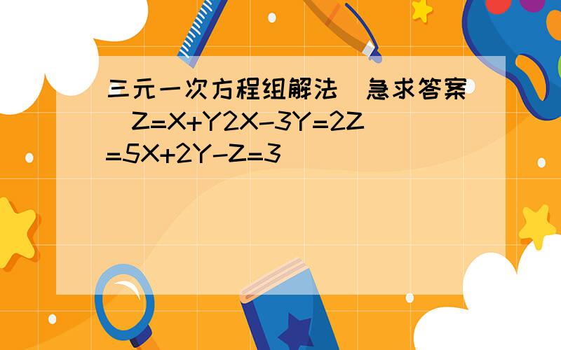 三元一次方程组解法(急求答案)Z=X+Y2X-3Y=2Z=5X+2Y-Z=3