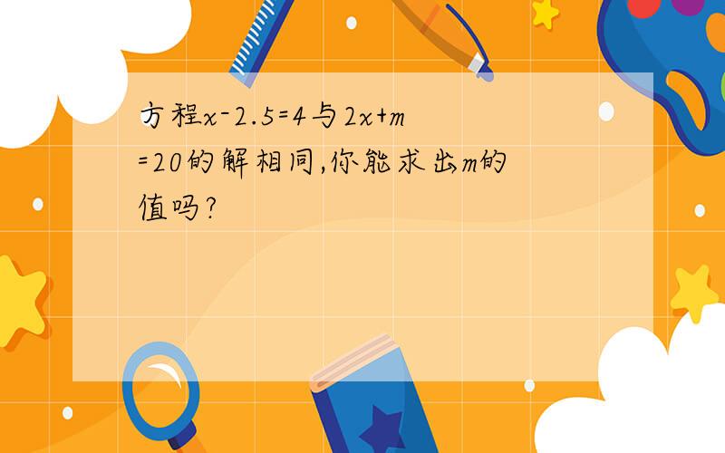 方程x-2.5=4与2x+m=20的解相同,你能求出m的值吗?