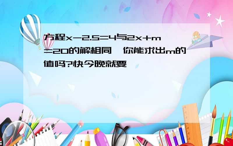 方程x-2.5=4与2x+m=20的解相同,你能求出m的值吗?快今晚就要