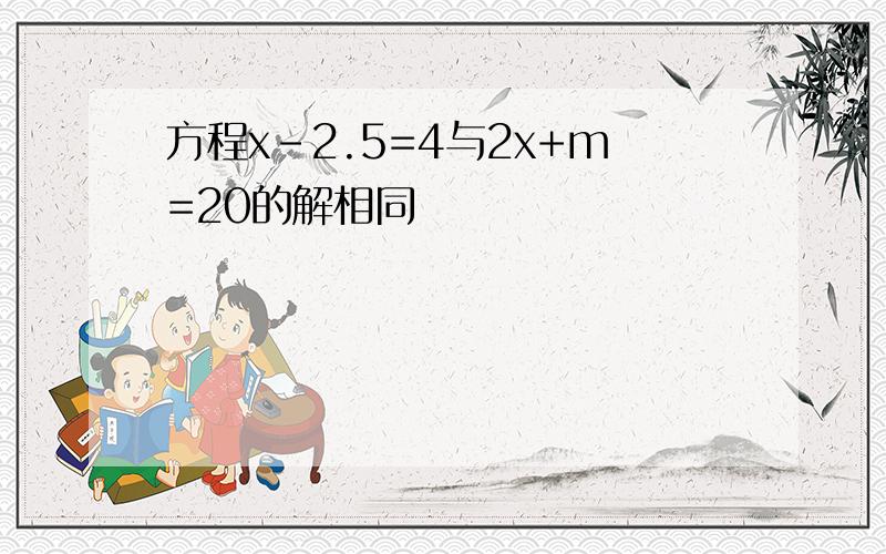 方程x-2.5=4与2x+m=20的解相同