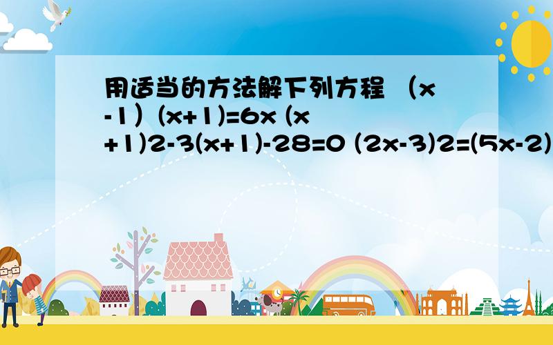 用适当的方法解下列方程 （x-1）(x+1)=6x (x+1)2-3(x+1)-28=0 (2x-3)2=(5x-2)2