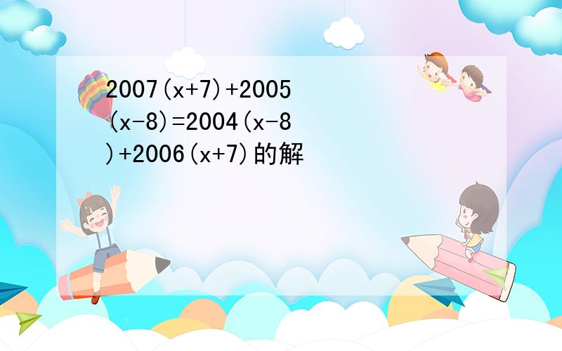 2007(x+7)+2005(x-8)=2004(x-8)+2006(x+7)的解