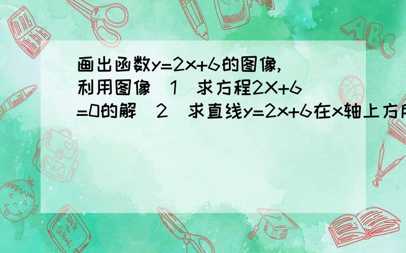 画出函数y=2x+6的图像,利用图像（1）求方程2X+6=0的解（2）求直线y=2x+6在x轴上方所对应x的取值(3）若-1