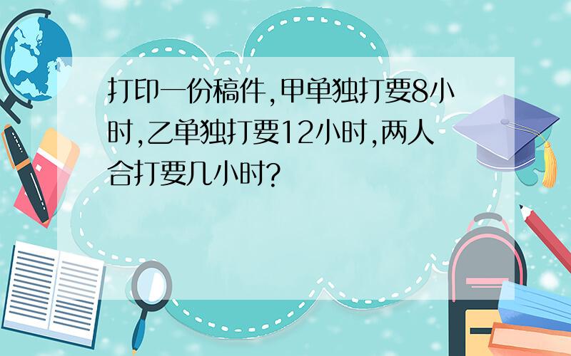 打印一份稿件,甲单独打要8小时,乙单独打要12小时,两人合打要几小时?