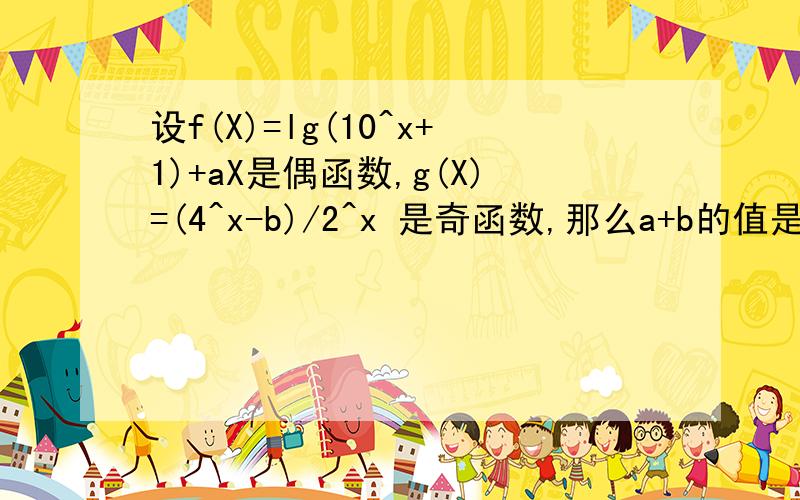 设f(X)=lg(10^x+1)+aX是偶函数,g(X)=(4^x-b)/2^x 是奇函数,那么a+b的值是多少?