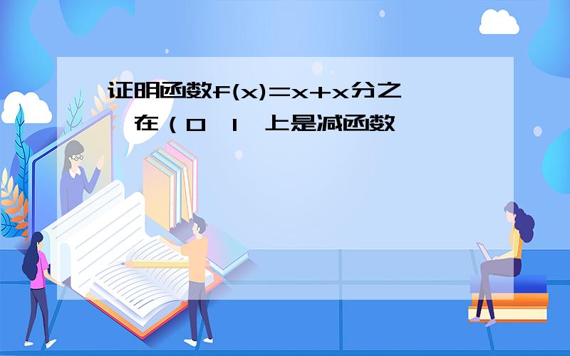 证明函数f(x)=x+x分之一在（0,1】上是减函数