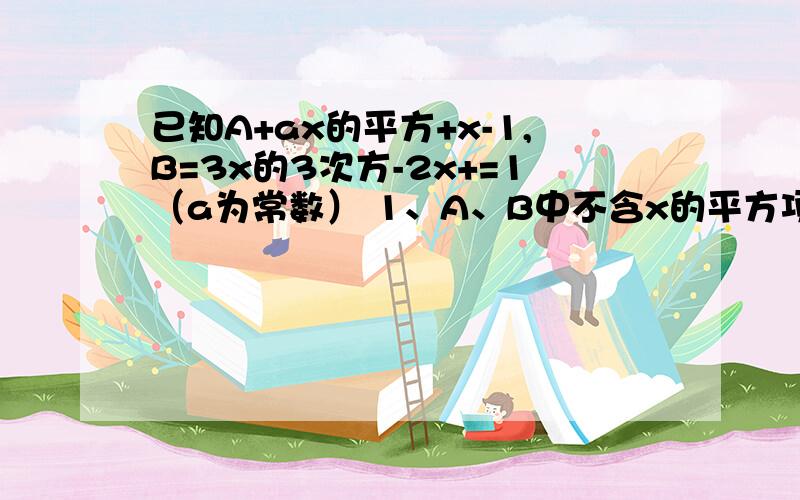 已知A+ax的平方+x-1,B=3x的3次方-2x+=1（a为常数） 1、A、B中不含x的平方项,求a?2、在上问上化简B-2A