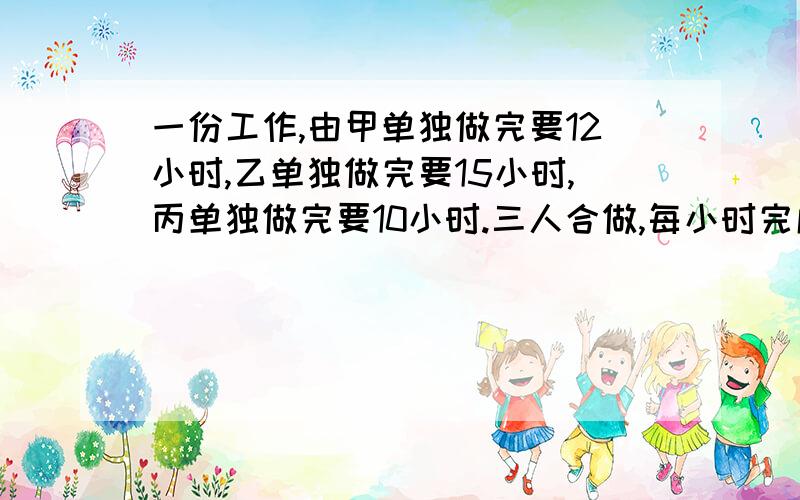 一份工作,由甲单独做完要12小时,乙单独做完要15小时,丙单独做完要10小时.三人合做,每小时完成这分工作的几分之几