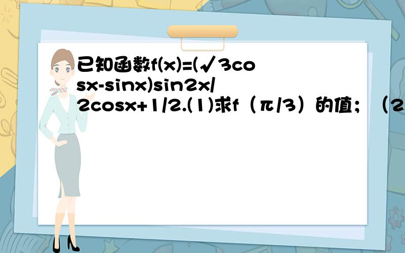 已知函数f(x)=(√3cosx-sinx)sin2x/2cosx+1/2.(1)求f（π/3）的值；（2）求函数f（x）的最小正周期及单调递减函数