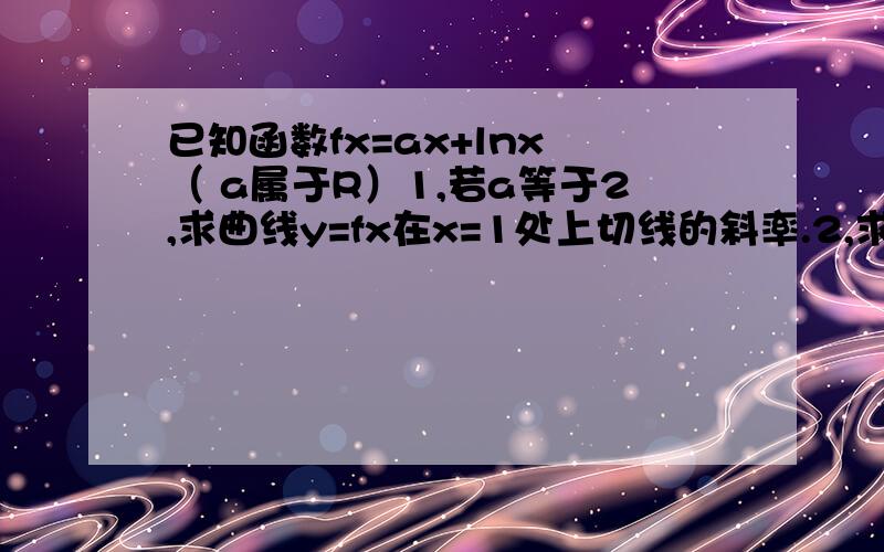 已知函数fx=ax+lnx （ a属于R）1,若a等于2,求曲线y=fx在x=1处上切线的斜率.2,求fx的单调区间