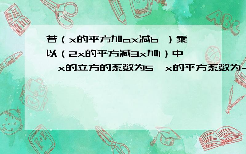 若（x的平方加ax减b ）乘以（2x的平方减3x加1）中,x的立方的系数为5,x的平方系数为－6,求a和b【ps：我知道答案a=4,b=-五分之一.我只想问为什么-3+2a=5,而不是5乘以5?不是有两个x^3吗?所以应该是5